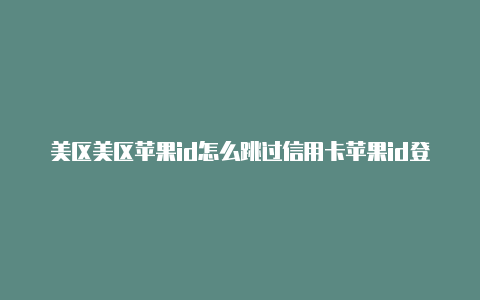 美区美区苹果id怎么跳过信用卡苹果id登录不上去了