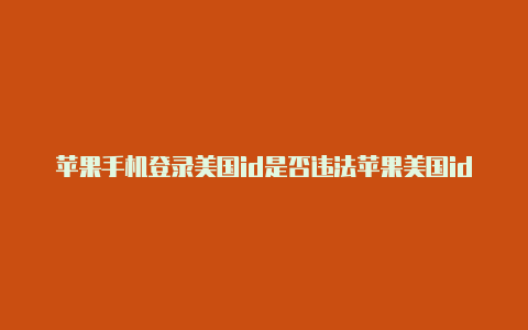 苹果手机登录美国id是否违法苹果美国id怎么用礼品卡支付