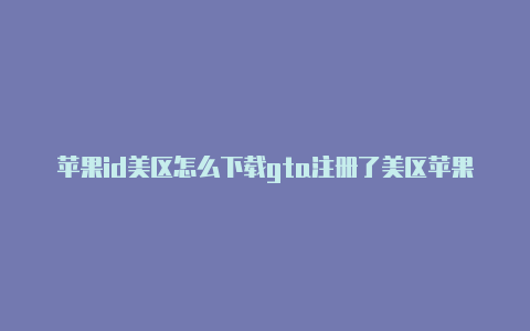 苹果id美区怎么下载gta注册了美区苹果id可以干嘛