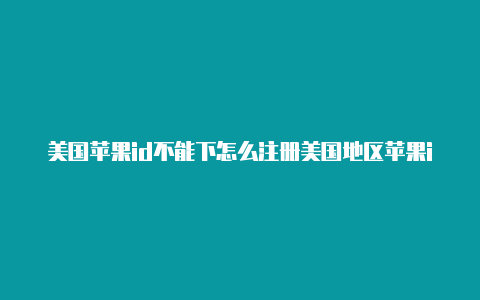 美国苹果id不能下怎么注册美国地区苹果id载东西