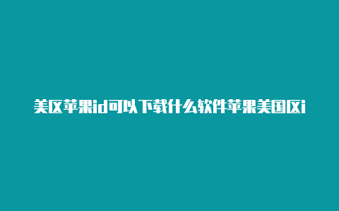 美区苹果id可以下载什么软件苹果美国区id优惠券