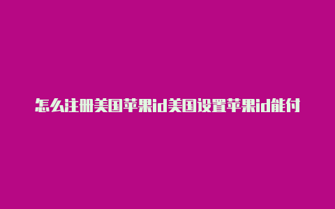 怎么注册美国苹果id美国设置苹果id能付款