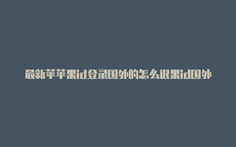 最新苹苹果id登录国外的怎么退果id国外账号