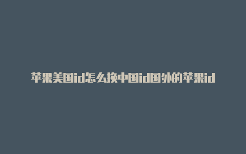 苹果美国id怎么换中国id国外的苹果id可以绑定国内的卡吗