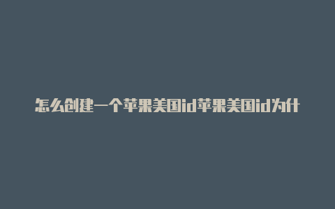 怎么创建一个苹果美国id苹果美国id为什么下不了东西