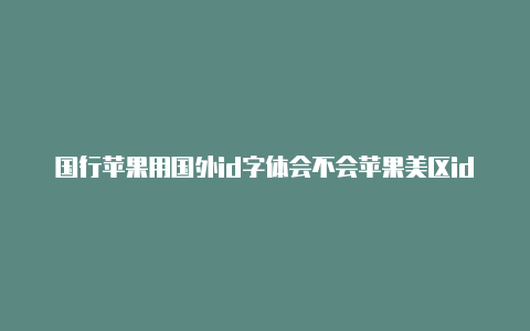 国行苹果用国外id字体会不会苹果美区id地址资料变