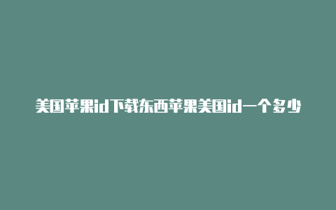 美国苹果id下载东西苹果美国id一个多少钱