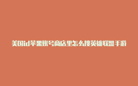 美国id苹果账号商店里怎么搜英雄联盟手游美国的苹果id 有啥用啊