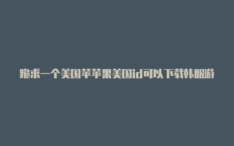 跪求一个美国苹苹果美国id可以下载韩服游戏吗果id账号