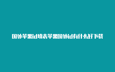 国外苹果id填表苹果国外id有什么好下载的