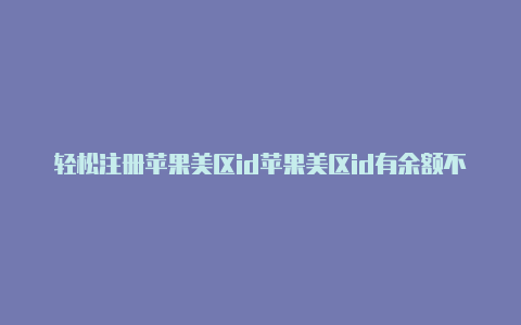 轻松注册苹果美区id苹果美区id有余额不能买app