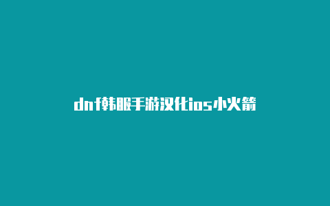 dnf韩服手游汉化ios小火箭