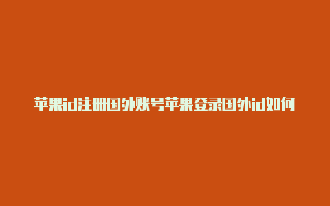 苹果id注册国外账号苹果登录国外id如何退出