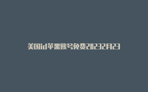 美国id苹果账号免费20232月23