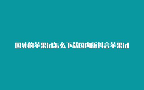 国外的苹果id怎么下载国内版抖音苹果id日区好还是美区好