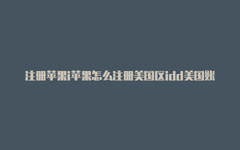 注册苹果i苹果怎么注册美国区idd美国账号