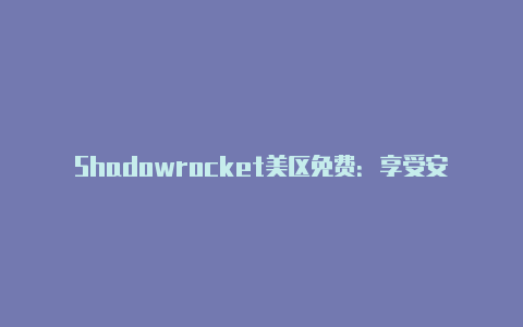 Shadowrocket美区免费：享受安全代理服务的便利