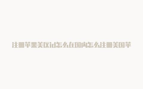 注册苹果美区id怎么在国内怎么注册美国苹果id跳过信用卡验证