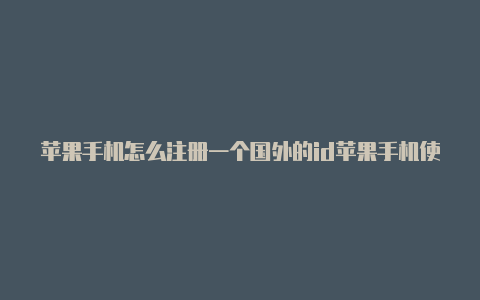 苹果手机怎么注册一个国外的id苹果手机使用国外的id