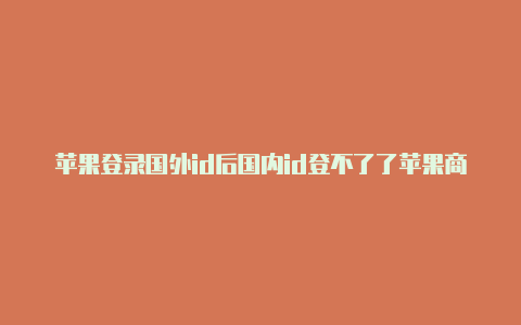 苹果登录国外id后国内id登不了了苹果商店登陆国外id后登不了自己id