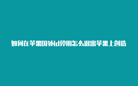 如何在苹果国外id停用怎么退出苹果上创造国外id