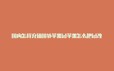 国内怎样充值国外苹果id苹果怎么把id改成美区