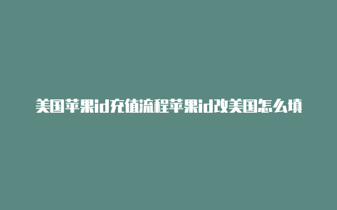 美国苹果id充值流程苹果id改美国怎么填