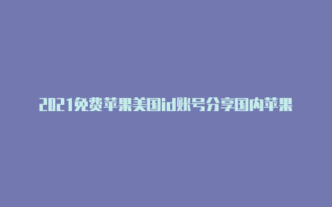 2021免费苹果美国id账号分享国内苹果id账号转美国