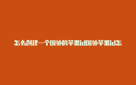 怎么创建一个国外的苹果id国外苹果id怎么注册