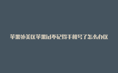 苹果外美区苹果id不记得手机号了怎么办区id电话