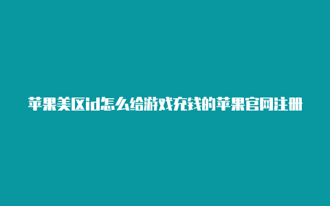 苹果美区id怎么给游戏充钱的苹果官网注册外区id账号