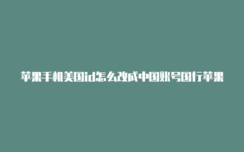 苹果手机美国id怎么改成中国账号国行苹果手机登录美国id