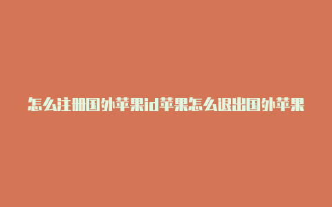 怎么注册国外苹果id苹果怎么退出国外苹果id账号