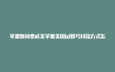 苹果如何变成美苹果美国id账号付款方式怎么选国id