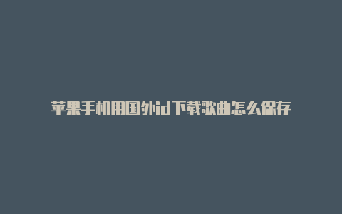 苹果手机用国外id下载歌曲怎么保存