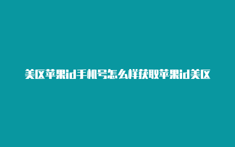 美区苹果id手机号怎么样获取苹果id美区