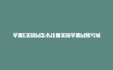 苹果6美国id怎么注册美国苹果id账号城市街道地址