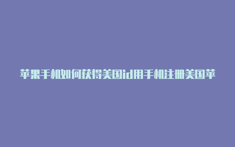 苹果手机如何获得美国id用手机注册美国苹果id