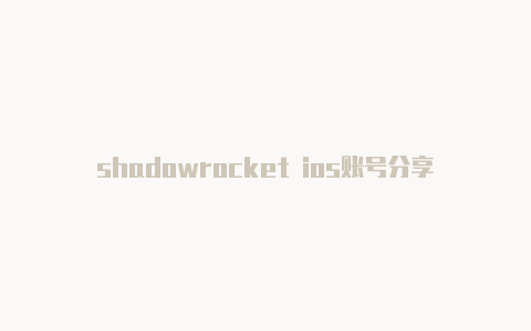 shadowrocket ios账号分享