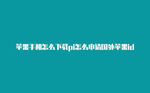 苹果手机怎么下载pi怎么申请国外苹果id账号币国外id