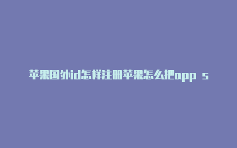 苹果国外id怎样注册苹果怎么把app store设成国外id