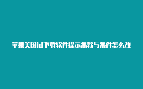 苹果美国id下载软件提示条款与条件怎么改变苹果id美国地区