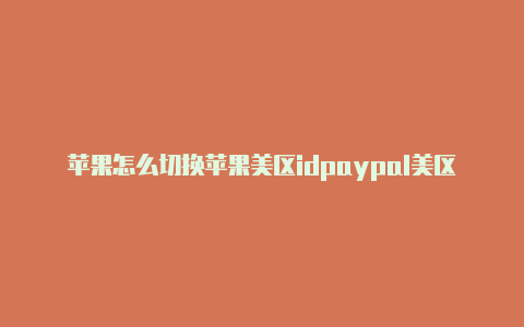 苹果怎么切换苹果美区idpaypal美区id