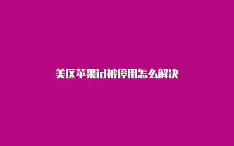 美区苹果id被停用怎么解决