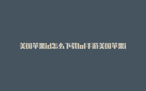 美国苹果id怎么下载lol手游美国苹果id注册地址在线生成器