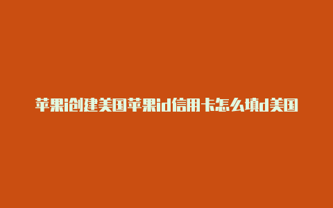 苹果i创建美国苹果id信用卡怎么填d美国地区要绑卡吗