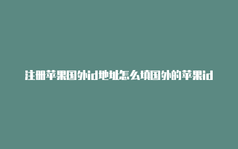 注册苹果国外id地址怎么填国外的苹果id怎么改回国内