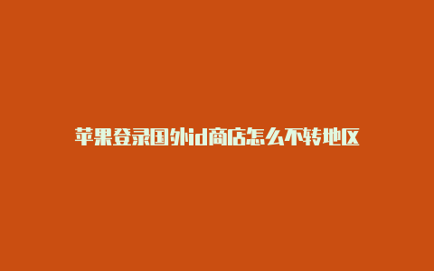 苹果登录国外id商店怎么不转地区