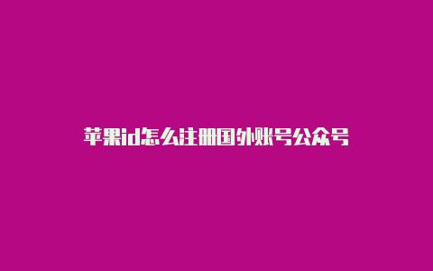 苹果id怎么注册国外账号公众号