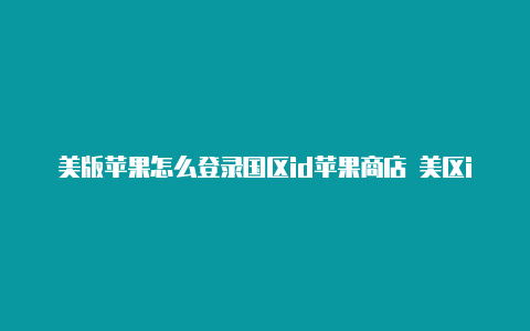 美版苹果怎么登录国区id苹果商店 美区id